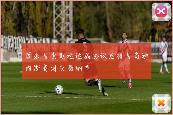 国米与索勒达达成协议后将与乌迪内斯商讨交易细节