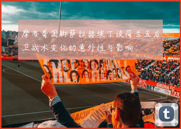 摩洛哥国脚萨拉赫埃丁谈荷兰五后卫战术变化的意外性与影响