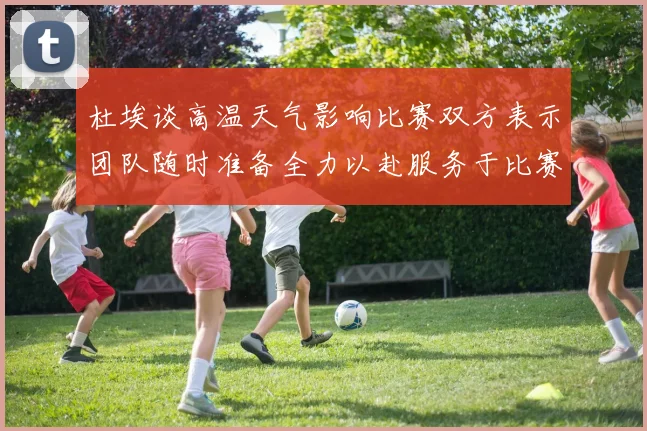 杜埃谈高温天气影响比赛双方表示团队随时准备全力以赴服务于比赛