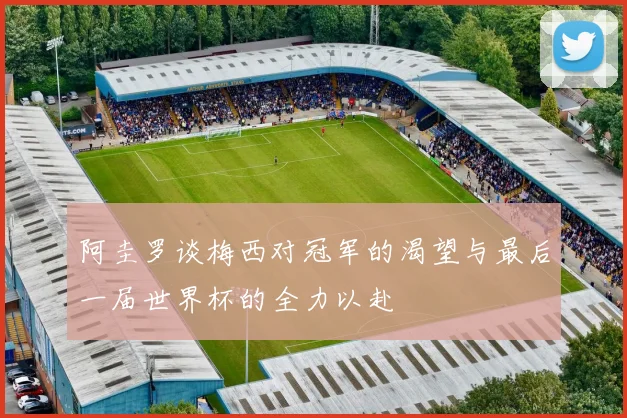 阿圭罗谈梅西对冠军的渴望与最后一届世界杯的全力以赴