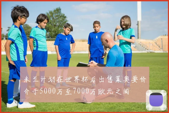 米兰计划在世界杯后出售莱奥要价介于5000万至7000万欧元之间