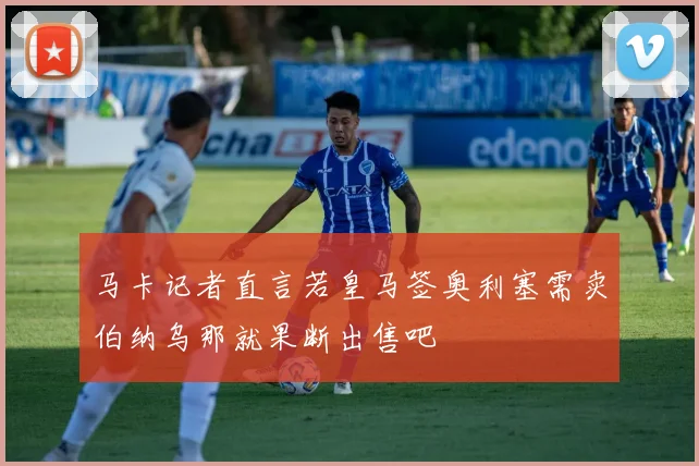 马卡记者直言若皇马签奥利塞需卖伯纳乌那就果断出售吧