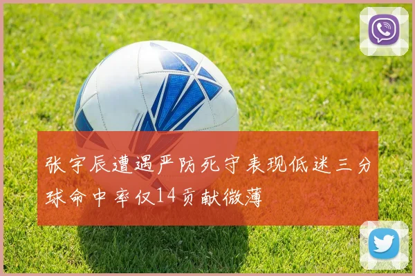 张宇辰遭遇严防死守表现低迷三分球命中率仅14贡献微薄