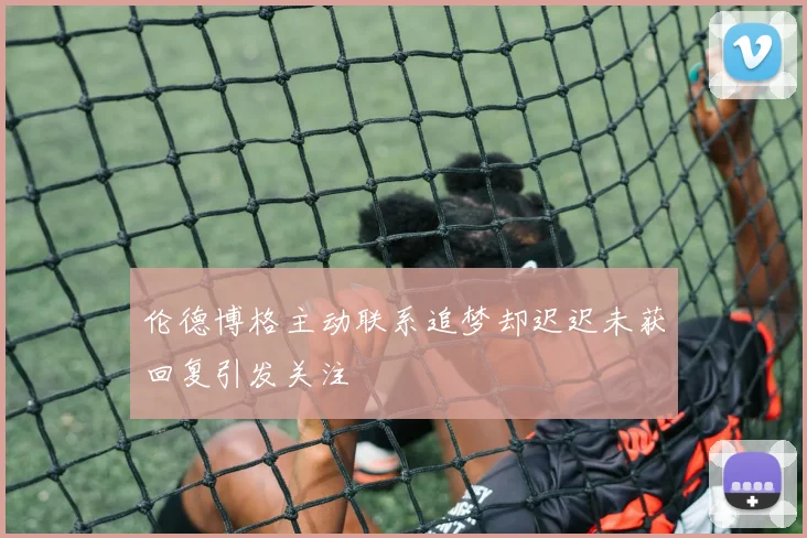 伦德博格主动联系追梦却迟迟未获回复引发关注