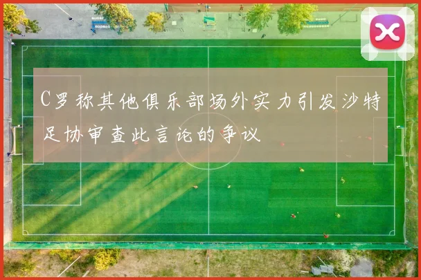 C罗称其他俱乐部场外实力引发沙特足协审查此言论的争议