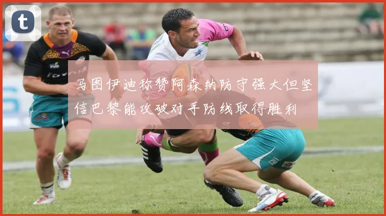 马图伊迪称赞阿森纳防守强大但坚信巴黎能攻破对手防线取得胜利