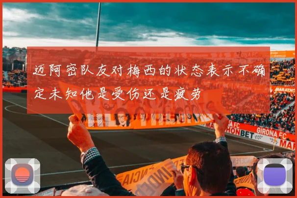 迈阿密队友对梅西的状态表示不确定未知他是受伤还是疲劳