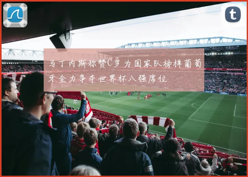 马丁内斯称赞C罗为国家队榜样葡萄牙全力争夺世界杯八强席位