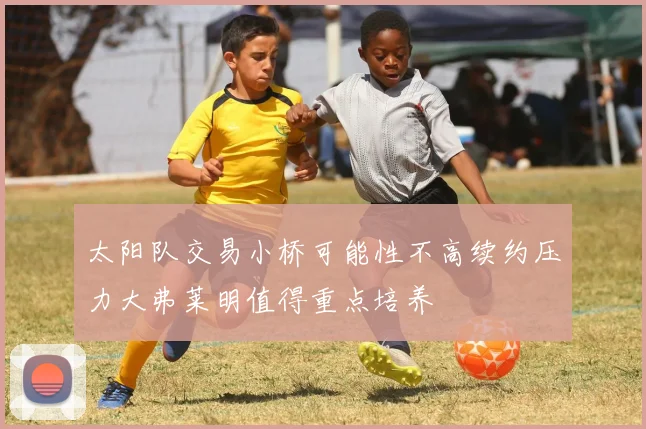 太阳队交易小桥可能性不高续约压力大弗莱明值得重点培养
