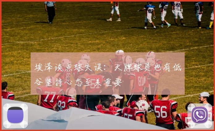 埃泽谈点球失误：大牌球员也有低谷坚持心态至关重要