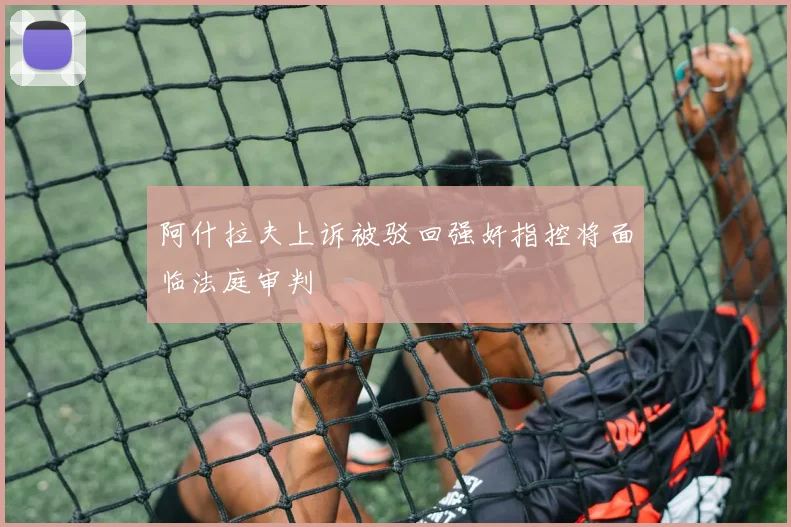 阿什拉夫上诉被驳回强奸指控将面临法庭审判