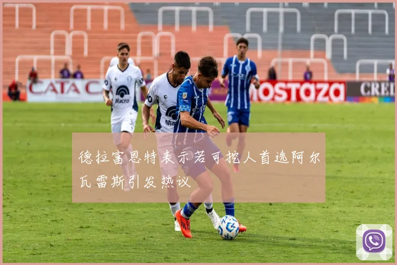 德拉富恩特表示若可挖人首选阿尔瓦雷斯引发热议