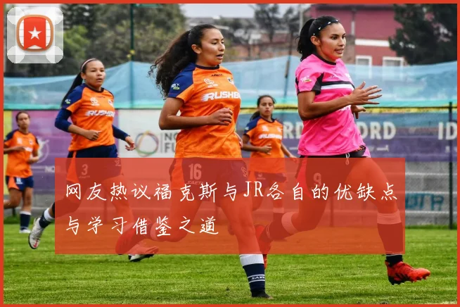 网友热议福克斯与JR各自的优缺点与学习借鉴之道