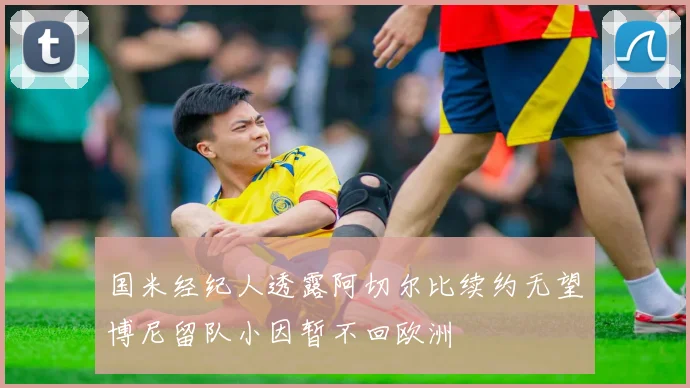国米经纪人透露阿切尔比续约无望博尼留队小因暂不回欧洲