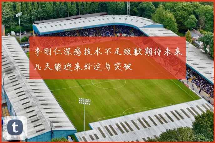 李刚仁深感技术不足致歉期待未来几天能迎来好运与突破