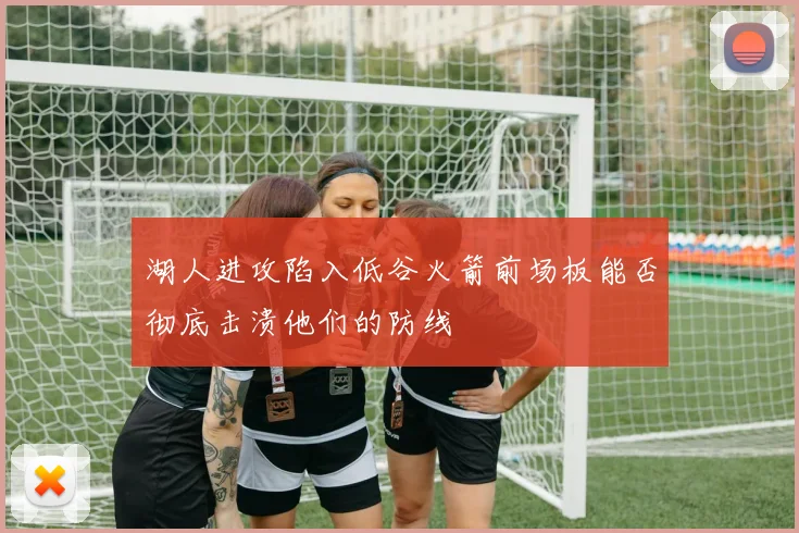湖人进攻陷入低谷火箭前场板能否彻底击溃他们的防线
