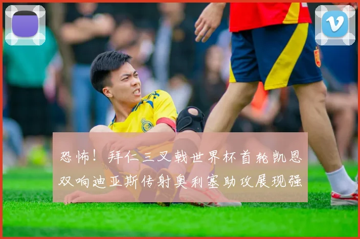 恐怖！拜仁三叉戟世界杯首轮凯恩双响迪亚斯传射奥利塞助攻展现强大实力