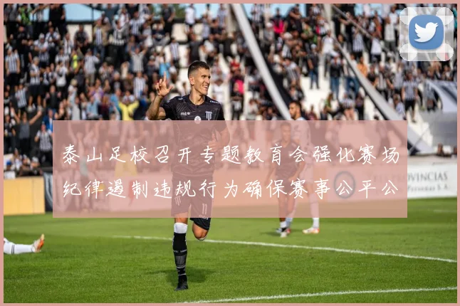 泰山足校召开专题教育会强化赛场纪律遏制违规行为确保赛事公平公正