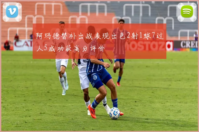 阿玛德替补出战表现出色2射1球7过人5成功获高分评价