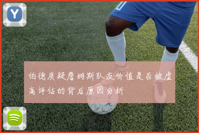 伯德质疑詹姆斯队友价值是否被虚高评估的背后原因分析
